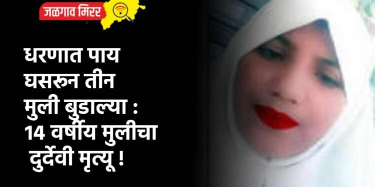 धरणात पाय घसरून तीन मुली बुडाल्या : १४ वर्षीय मुलीचा दुर्देवी मृत्यू !