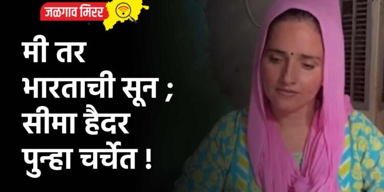 मी तर भारताची सून ; सीमा हैदर पुन्हा चर्चेत !