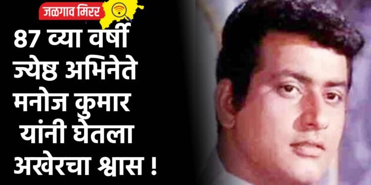८७ व्या वर्षी ज्येष्ठ अभिनेते मनोज कुमार यांनी घेतला अखेरचा श्वास !