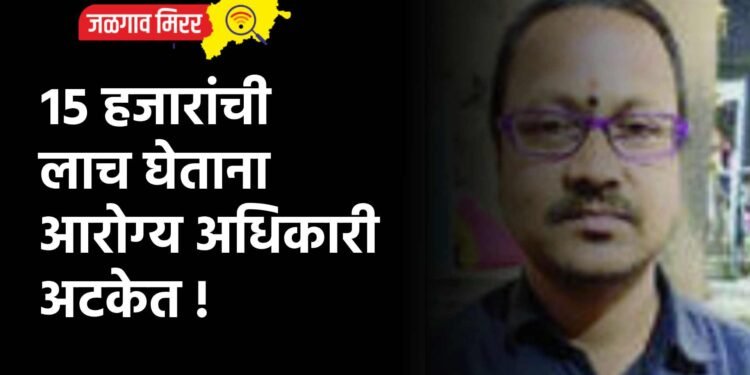 १५ हजारांची लाच घेताना आरोग्य अधिकारी अटकेत !