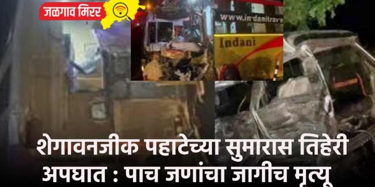 शेगावनजीक पहाटेच्या सुमारास तिहेरी अपघात : पाच जणांचा जागीच मृत्यू