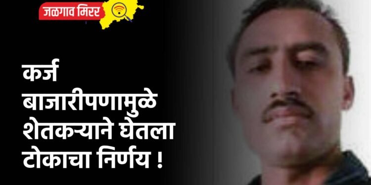 कर्ज बाजारीपणामुळे शेतकऱ्याने घेतला टोकाचा निर्णय !