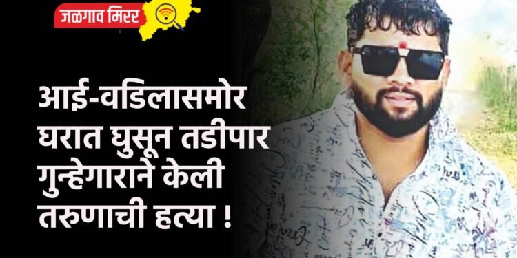 आई-वडिलासमोर घरात घुसून तडीपार गुन्हेगाराने केली तरुणाची हत्या !