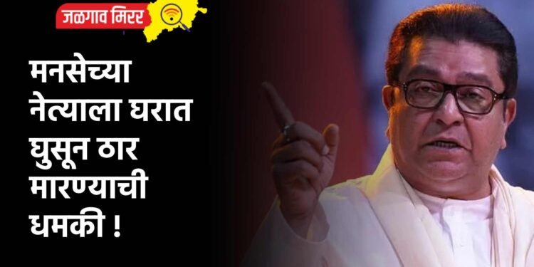 मनसेच्या नेत्याला घरात घुसून ठार मारण्याची धमकी !