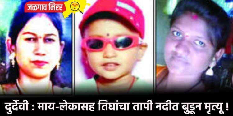 दुर्देवी : माय-लेकासह तिघांचा तापी नदीत बुडून मृत्यू !