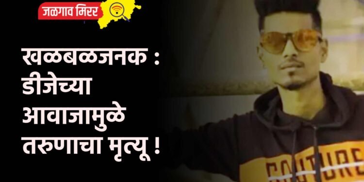 खळबळजनक : डीजेच्या आवाजामुळे तरुणाचा मृत्यू !