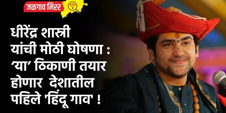 धीरेंद्र शास्री यांची मोठी घोषणा : ‘या’ ठिकाणी तयार होणार देशातील पहिले ‘हिंदू गाव’ !