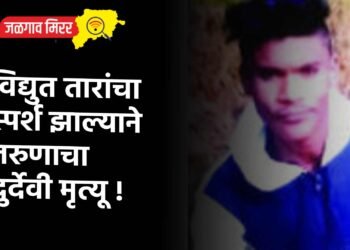 विद्युत तारांचा स्पर्श झाल्याने तरुणाचा दुर्देवी मृत्यू !