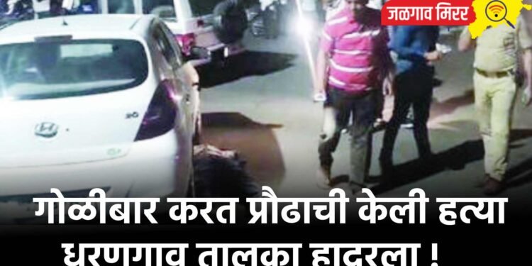 गोळीबार करत प्रौढाची केली हत्या : धरणगाव तालुका हादरला !