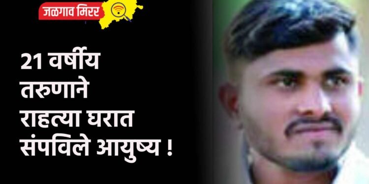 २१ वर्षीय तरुणाने राहत्या घरात संपविले आयुष्य !