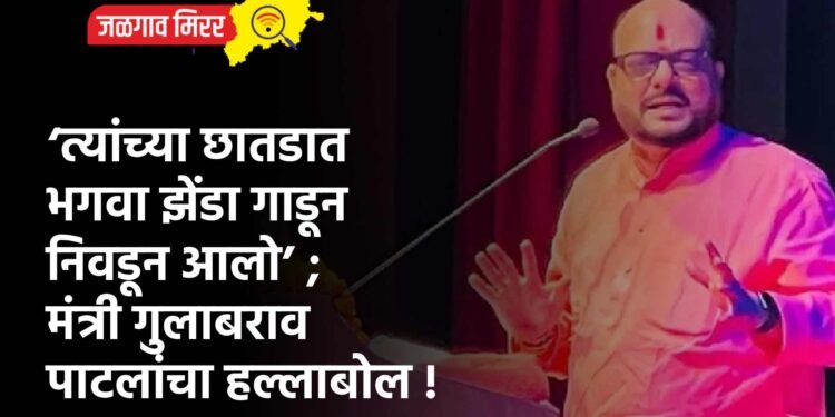 ‘त्यांच्या छातडात भगवा झेंडा गाडून निवडून आलो’ ; मंत्री गुलाबराव पाटलांचा हल्लाबोल !