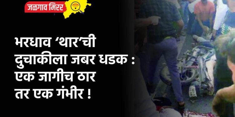 भरधाव ‘थार’ची दुचाकीला जबर धडक : एक जागीच ठार तर एक गंभीर !