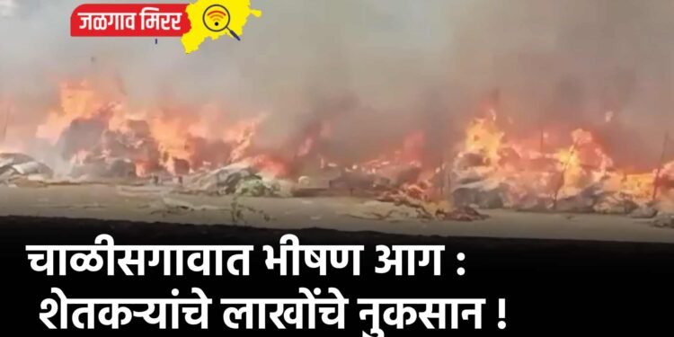 चाळीसगावात भीषण आग : शेतकऱ्यांचे लाखोंचे नुकसान !