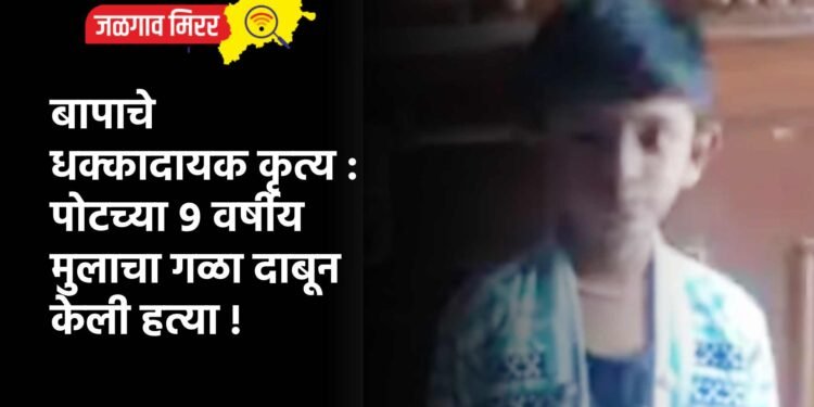 बापाचे धक्कादायक कृत्य : पोटच्या ९ वर्षीय मुलाचा गळा दाबून केली हत्या !