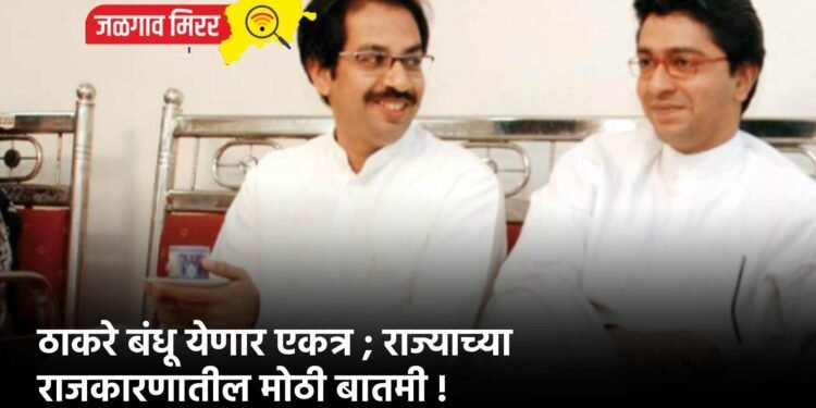ठाकरे बंधू येणार एकत्र ; राज्याच्या राजकारणातील मोठी बातमी !
