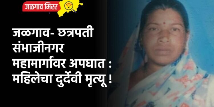 जळगाव- छत्रपती संभाजीनगर महामार्गावर अपघात : महिलेचा दुर्देवी मृत्यू !