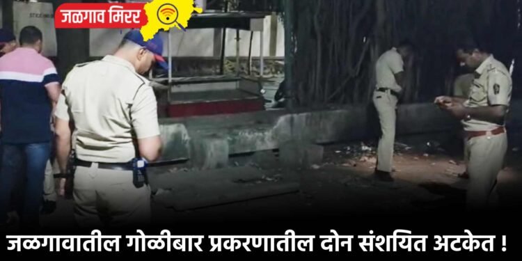 जळगावातील गोळीबार प्रकरणातील दोन संशयित अटकेत !