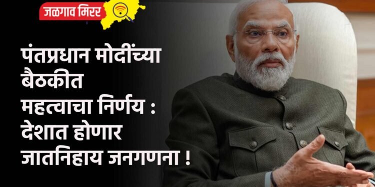 पंतप्रधान मोदींच्या बैठकीत महत्वाचा निर्णय : देशात होणार जातनिहाय जनगणना !