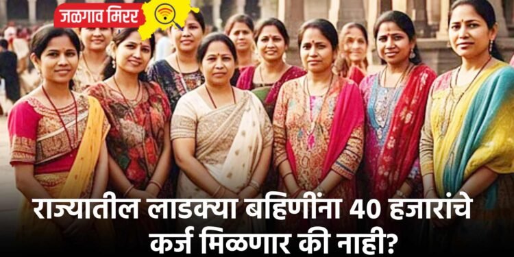 राज्यातील लाडक्या बहिणींना ४० हजारांचे कर्ज मिळणार की नाही?