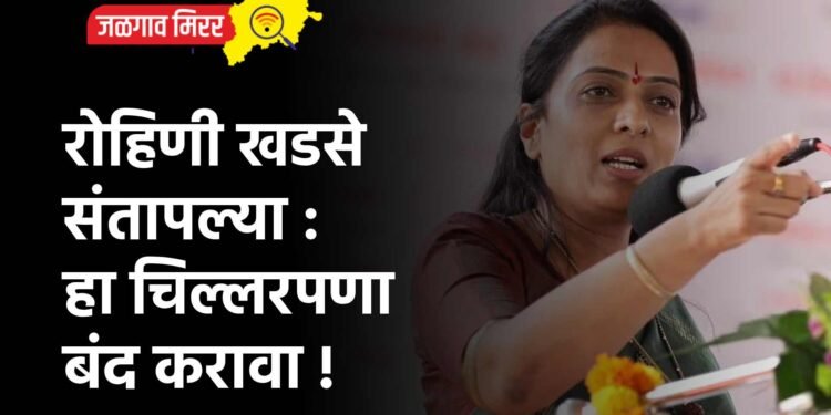 रोहिणी खडसे संतापल्या : हा चिल्लरपणा बंद करावा !
