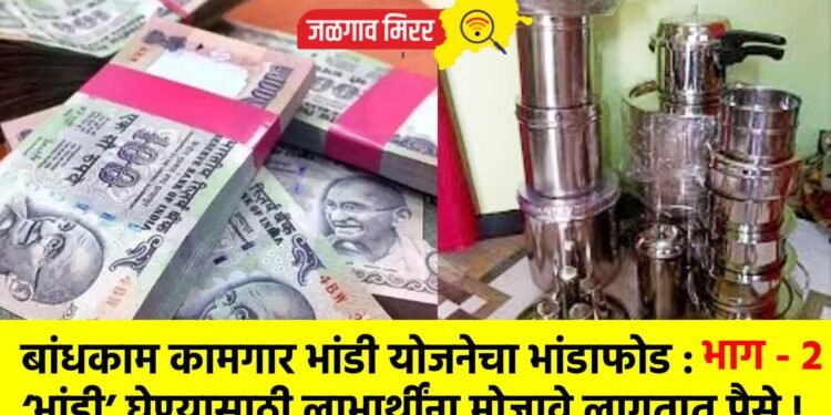 बांधकाम कामगार भांडी योजनेचा भांडाफोड : ‘भांडी’ घेण्यासाठी लाभार्थींना मोजावे लागतात पैसे !