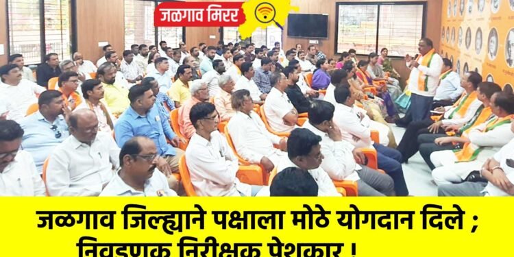 जळगाव जिल्ह्याने पक्षाला मोठे योगदान दिले ; निवडणूक निरीक्षक पेशकार !