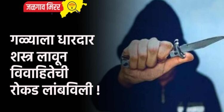 गळ्याला धारदार शस्त्र लावून विवाहितेची रोकड लांबविली !