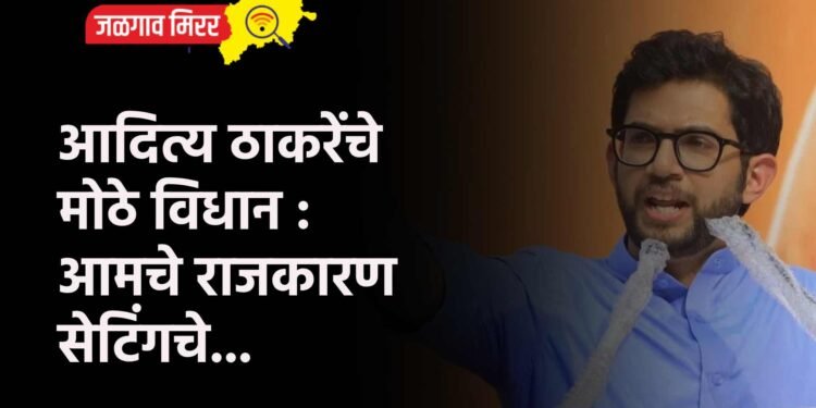 आदित्य ठाकरेंचे मोठे विधान : आमचे राजकारण सेटिंगचे…