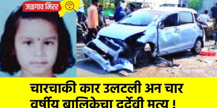चारचाकी कार उलटली अन चार वर्षीय बालिकेचा दुर्देवी मृत्यू !