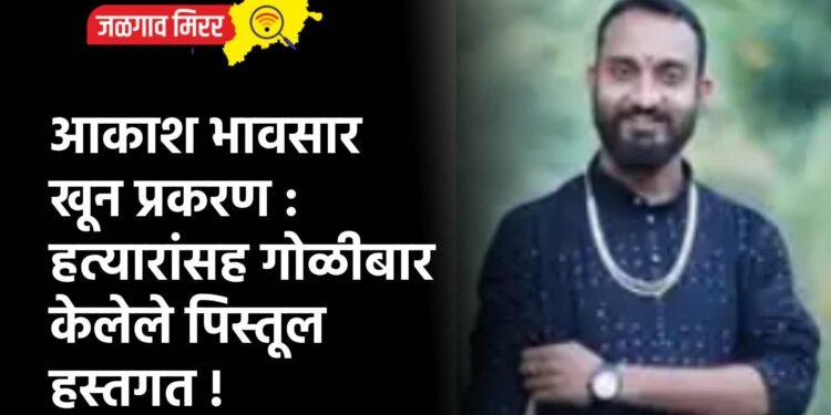 आकाश भावसार खून प्रकरण : हत्यारांसह गोळीबार केलेले पिस्तूल हस्तगत !