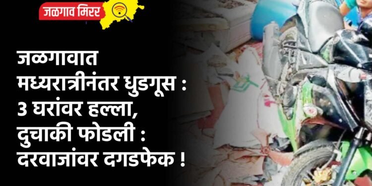 जळगावात मध्यरात्रीनंतर धुडगूस : 3 घरांवर हल्ला, दुचाकी फोडली : दरवाजांवर दगडफेक !