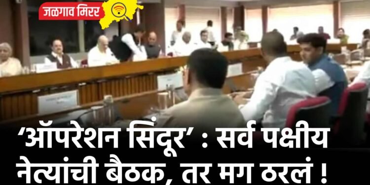 ‘ऑपरेशन सिंदूर’ : सर्व पक्षीय नेत्यांची बैठक, तर मग ठरलं !