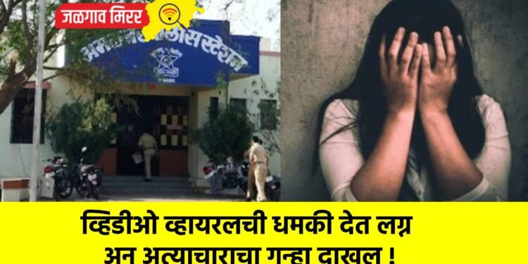 व्हिडीओ व्हायरलची धमकी देत लग्न अन अत्याचाराचा गुन्हा दाखल !