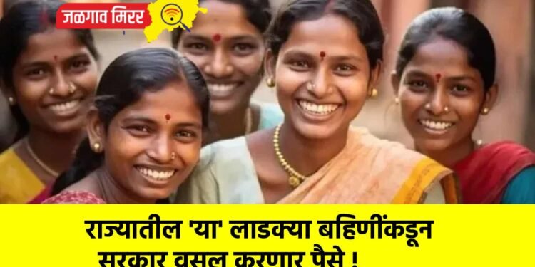 राज्यातील ‘या’ लाडक्या बहिणींकडून सरकार वसूल करणार पैसे !