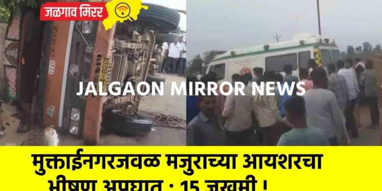 मुक्ताईनगरजवळ मजुराच्या आयशरचा भीषण अपघात : १५ जखमी !