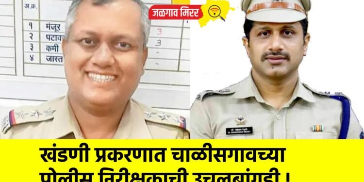 खंडणी प्रकरणात चाळीसगावच्या पोलीस निरीक्षकाची उचलबांगडी !