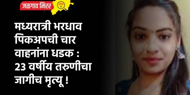 मध्यरात्री भरधाव पिकअपची चार वाहनांना धडक : २३ वर्षीय तरुणीचा जागीच मृत्यू !