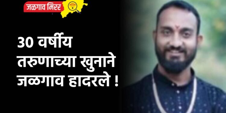 ३० वर्षीय तरुणाच्या खुनाने जळगाव हादरले !