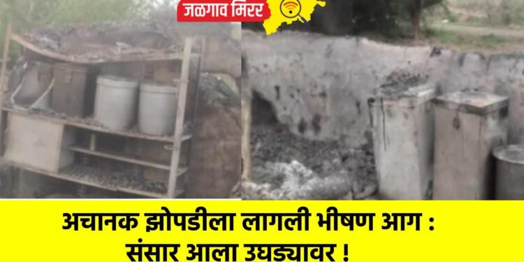 अचानक झोपडीला लागली भीषण आग : संसार आला उघड्यावर !