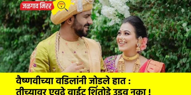 वैष्णवीच्या वडिलांनी जोडले हात : तीच्यावर एवढे वाईट शिंतोडे उडवू नका !