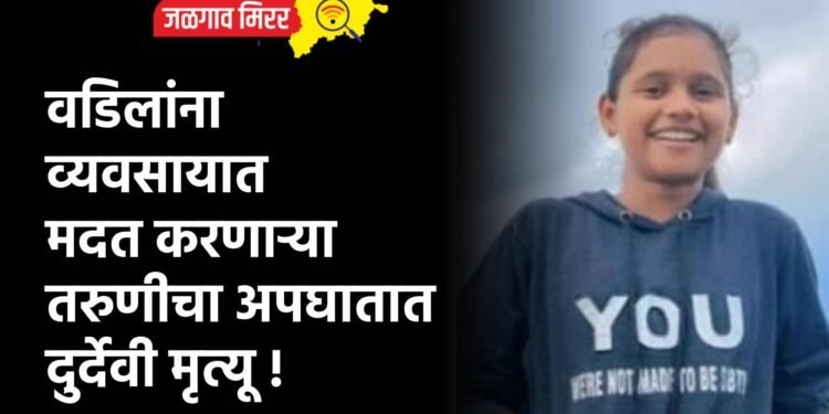 वडिलांना व्यवसायात मदत करणाऱ्या तरुणीचा अपघातात दुर्देवी मृत्यू !