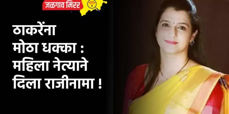 ठाकरेंना मोठा धक्का : महिला नेत्याने दिला राजीनामा !