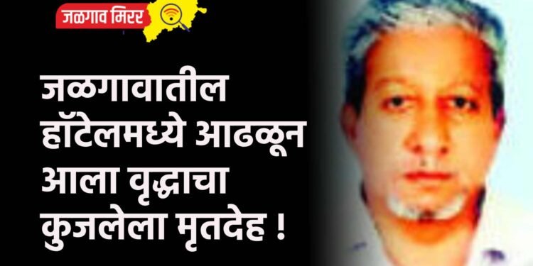 जळगावातील हॉटेलमध्ये आढळून आला वृद्धाचा कुजलेला मृतदेह !