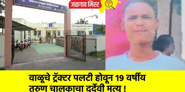 वाळूचे ट्रॅक्टर पलटी होवून १९ वर्षीय तरुण चालकाचा दुर्देवी मृत्यू !