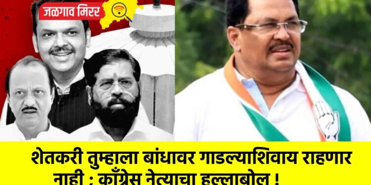 शेतकरी तुम्हाला बांधावर गाडल्याशिवाय राहणार नाही ; कॉंग्रेस नेत्याचा हल्लाबोल !