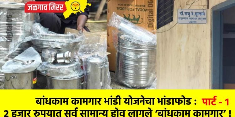 बांधकाम कामगार भांडी योजनेचा भांडाफोड : २ हजार रुपयात सर्व सामान्य होवू लागले ‘बांधकाम कामगार’ !