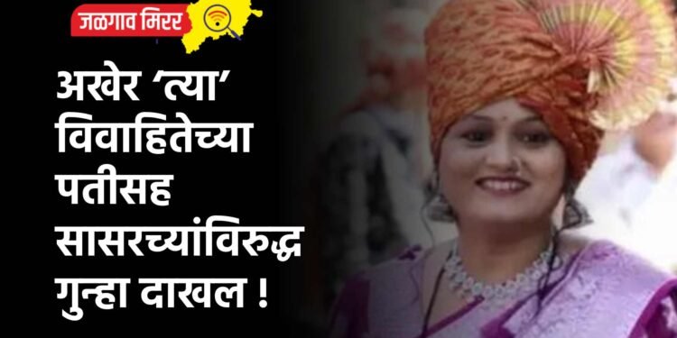 अखेर ‘त्या’ विवाहितेच्या पतीसह सासरच्यांविरुद्ध गुन्हा दाखल !