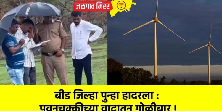 बीड जिल्हा पुन्हा हादरला : पवनचक्कीच्या वादातून गोळीबार !