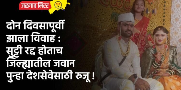 दोन दिवसापूर्वी झाला विवाह : सुट्टी रद्द होताच जिल्ह्यातील जवान पुन्हा देशसेवेसाठी रुजू !