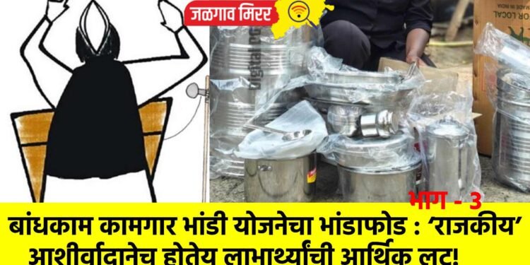 बांधकाम कामगार भांडी योजनेचा भांडाफोड : ‘राजकीय’ आशीर्वादानेच होतेय लाभार्थ्यांची आर्थिक लुट!